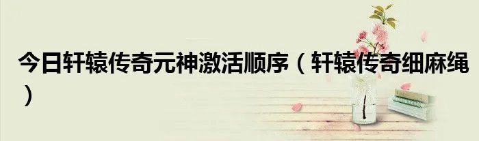 今日轩辕传奇元神激活顺序（轩辕传奇细麻绳）