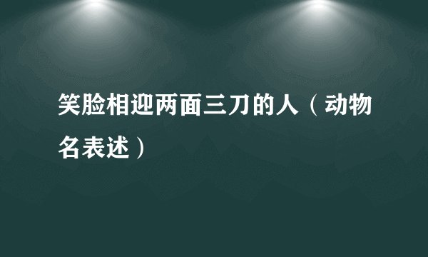 笑脸相迎两面三刀的人（动物名表述）