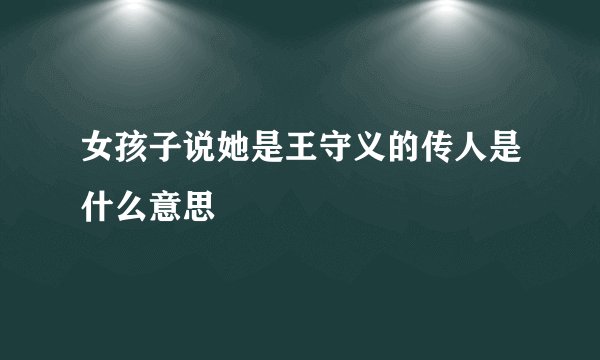 女孩子说她是王守义的传人是什么意思