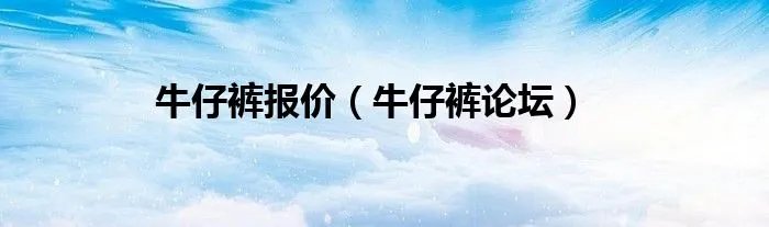牛仔裤报价（牛仔裤论坛）