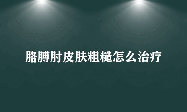胳膊肘皮肤粗糙怎么治疗