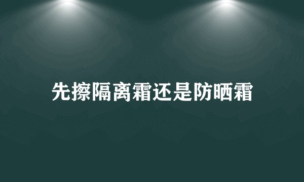 先擦隔离霜还是防晒霜