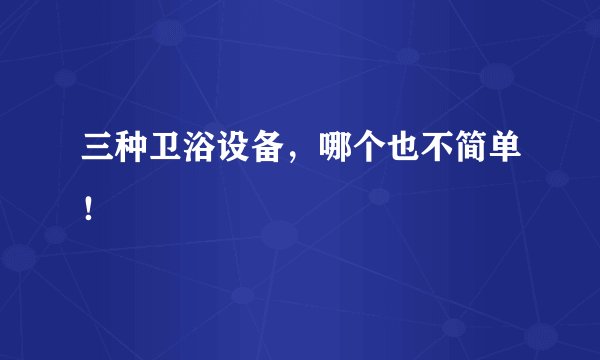 三种卫浴设备，哪个也不简单！