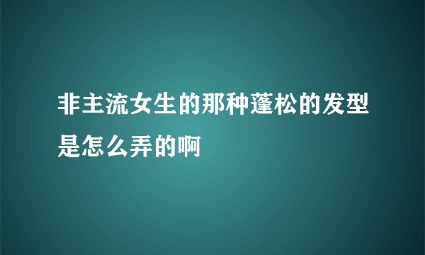 非主流女生的那种蓬松的发型是怎么弄的啊
