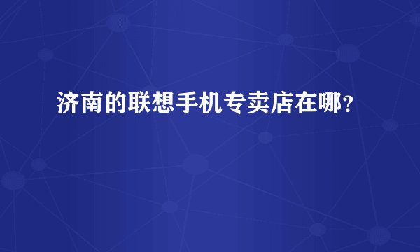 济南的联想手机专卖店在哪？