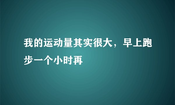 我的运动量其实很大，早上跑步一个小时再