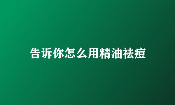 告诉你怎么用精油祛痘