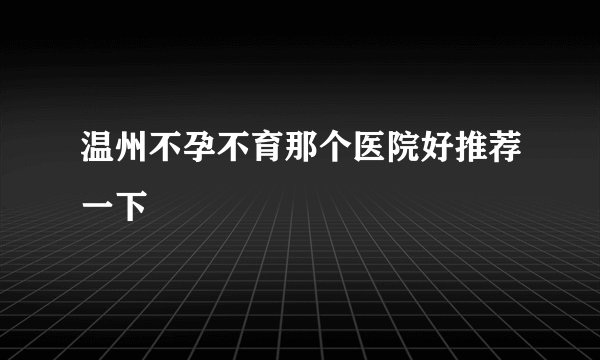 温州不孕不育那个医院好推荐一下