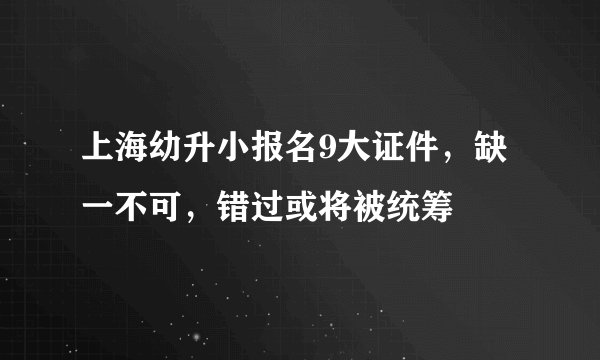 上海幼升小报名9大证件,缺一不可,错过或将被统筹