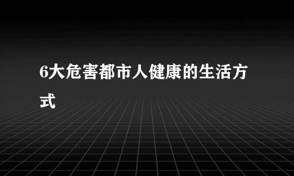 6大危害都市人健康的生活方式