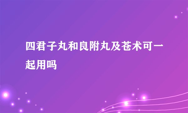 四君子丸和良附丸及苍术可一起用吗