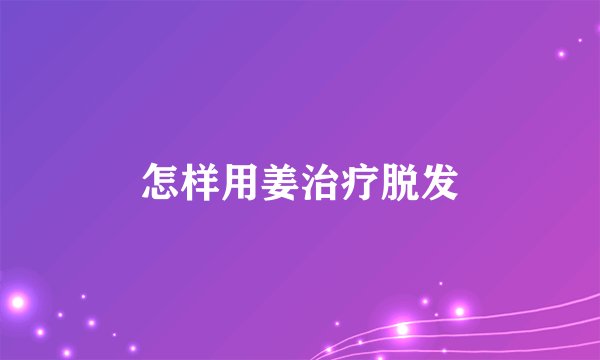 怎样用姜治疗脱发