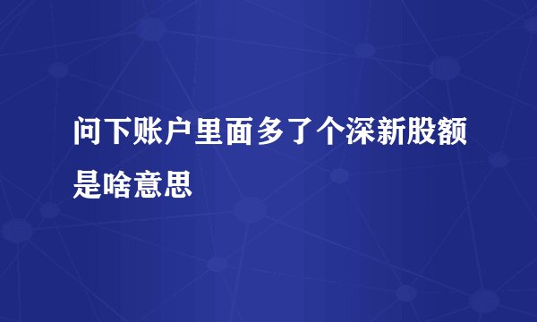 问下账户里面多了个深新股额是啥意思