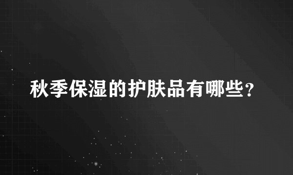秋季保湿的护肤品有哪些?