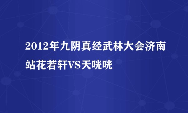 2012年九阴真经武林大会济南站花若轩VS天咣咣