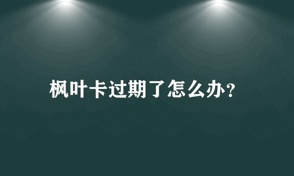 枫叶卡过期了怎么办？