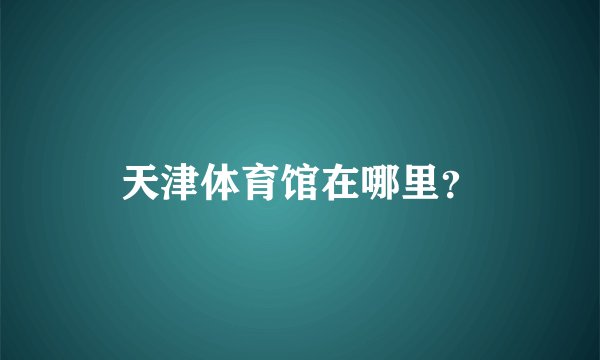 天津体育馆在哪里？