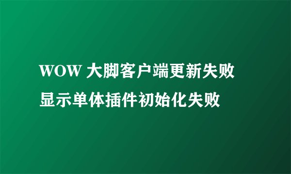 WOW 大脚客户端更新失败 显示单体插件初始化失败
