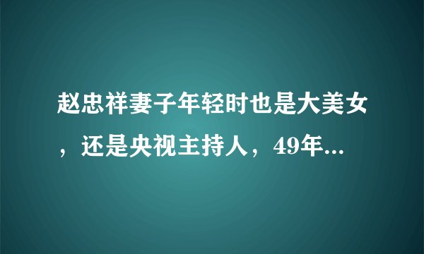 赵忠祥妻子年轻时也是大美女,还是央视主持人,49年不离不弃