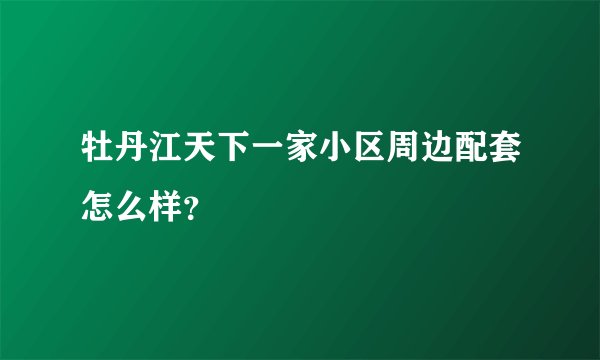 牡丹江天下一家小区周边配套怎么样？