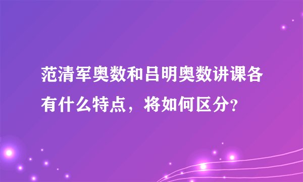 范清军奥数和吕明奥数讲课各有什么特点,将如何区分?