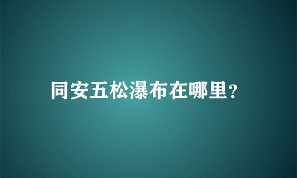 同安五松瀑布在哪里？