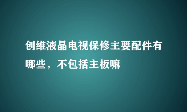 创维液晶电视保修主要配件有哪些，不包括主板嘛