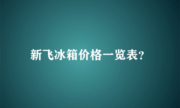 新飞冰箱价格一览表？