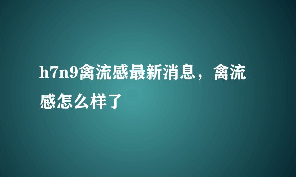 h7n9禽流感最新消息，禽流感怎么样了