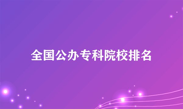 全国公办专科院校排名