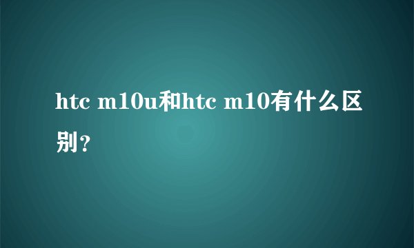 htc m10u和htc m10有什么区别？
