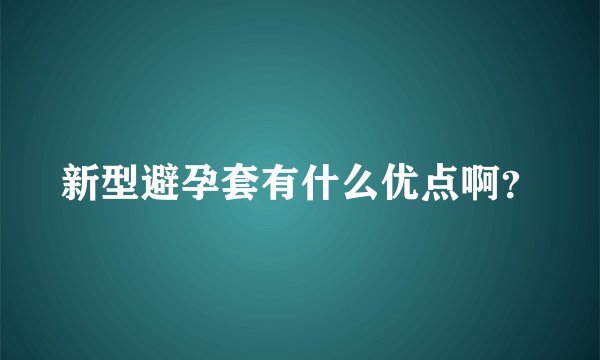 新型避孕套有什么优点啊？