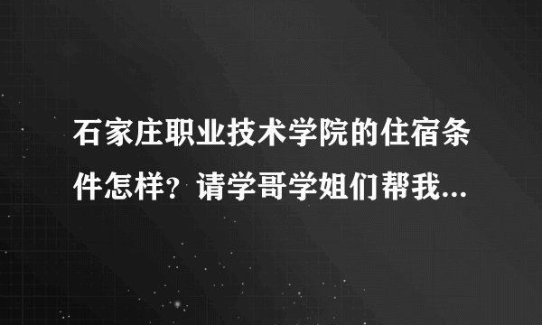 石家庄职业技术学院的住宿条件怎样?请学哥学姐们帮我解答一下