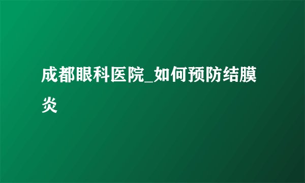 成都眼科医院_如何预防结膜炎