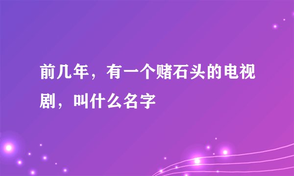 前几年，有一个赌石头的电视剧，叫什么名字