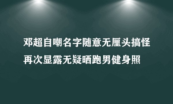 邓超自嘲名字随意无厘头搞怪再次显露无疑晒跑男健身照