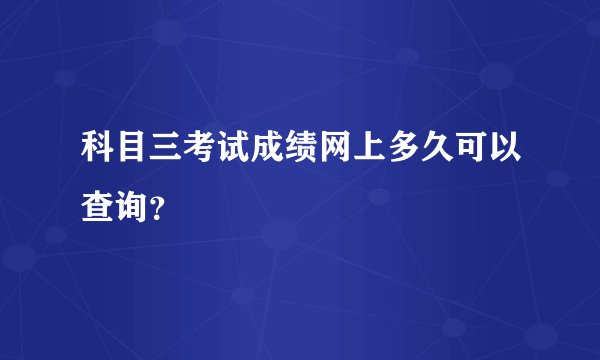 科目三考试成绩网上多久可以查询？