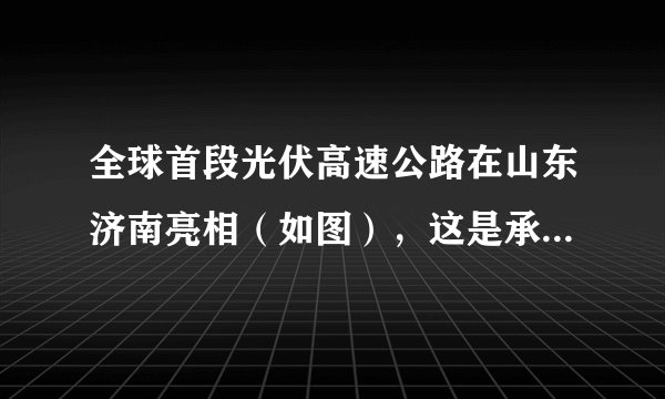 全球首段光伏高速公路在山东济南亮相（如图），这是承载光伏路面研发与铺设的高速公路。路面将收集到的太阳能转化为电能，现已实现并网发电。根据材料完成下列小题。A.①②B.②③C.①④D.③④A.青藏高原B.西北地区C.东部沿海D.四川盆地
