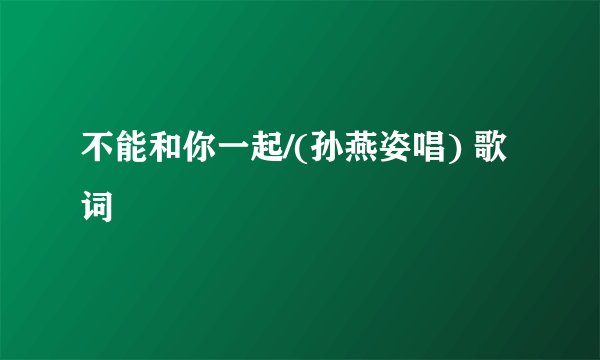不能和你一起/(孙燕姿唱) 歌词