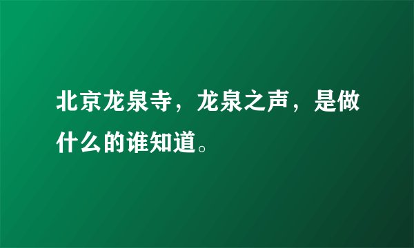 北京龙泉寺，龙泉之声，是做什么的谁知道。
