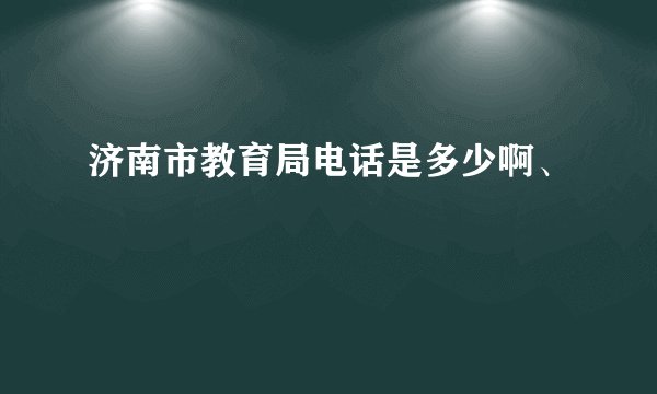 济南市教育局电话是多少啊、