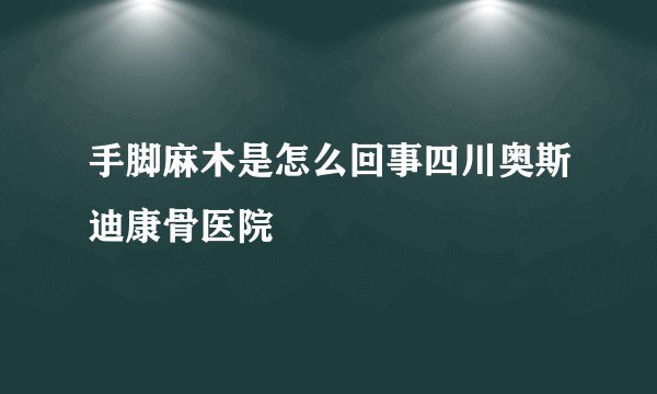 手脚麻木是怎么回事四川奥斯迪康骨医院