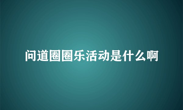 问道圈圈乐活动是什么啊