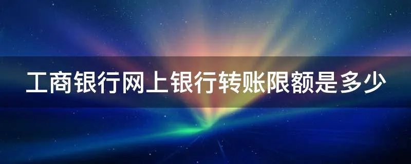 工商银行网上银行转账限额是多少