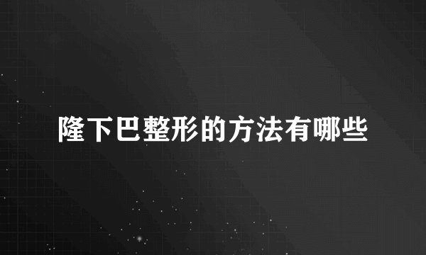 隆下巴整形的方法有哪些