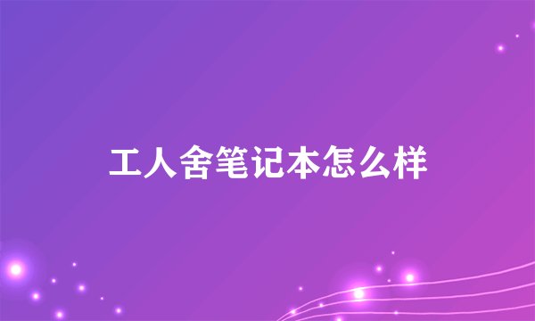 工人舍笔记本怎么样