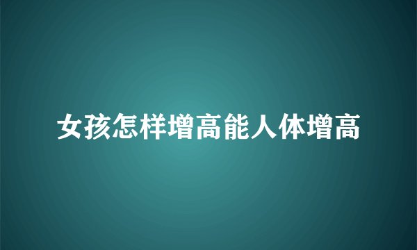 女孩怎样增高能人体增高