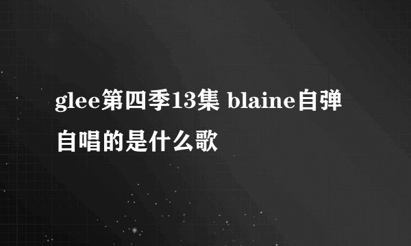 glee第四季13集 blaine自弹自唱的是什么歌