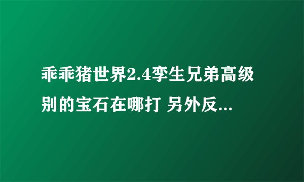 乖乖猪世界2.4孪生兄弟高级别的宝石在哪打 另外反噬有什么作用