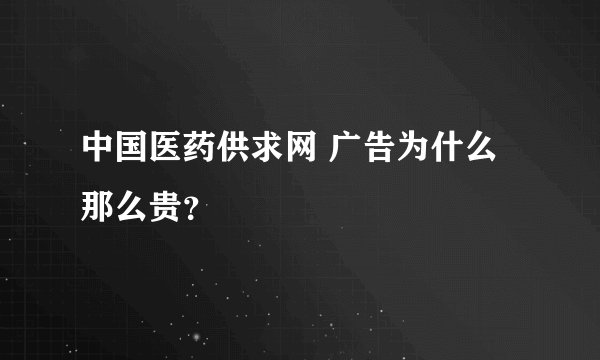 中国医药供求网 广告为什么那么贵？